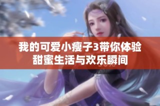 我的可爱小瘦子3带你体验甜蜜生活与欢乐瞬间