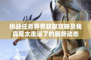 挑战任务异界获取攻略及我真是太走运了的最新动态