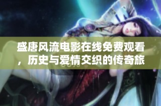 盛唐风流电影在线免费观看，历史与爱情交织的传奇旅程