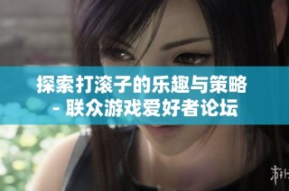 探索打滚子的乐趣与策略 - 联众游戏爱好者论坛