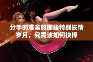 分手时难舍的那段特别长情岁月，究竟该如何抉择