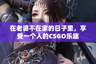 在老婆不在家的日子里，享受一个人的CSGO乐趣