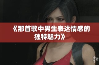 《那首歌中男生表达情感的独特魅力》