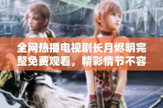全网热播电视剧长月烬明完整免费观看，精彩情节不容错过