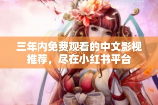 三年内免费观看的中文影视推荐，尽在小红书平台