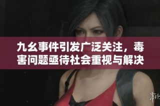 九幺事件引发广泛关注，毒害问题亟待社会重视与解决