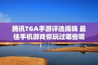 腾讯TGA手游评选揭晓 最佳手机游戏你玩过哪些呢