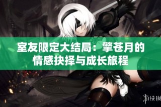 室友限定大结局：擎苍月的情感抉择与成长旅程