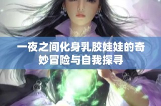 一夜之间化身乳胶娃娃的奇妙冒险与自我探寻