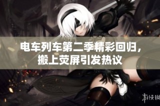 电车列车第二季精彩回归，搬上荧屏引发热议