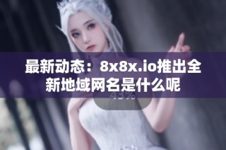 最新动态：8x8x.io推出全新地域网名是什么呢