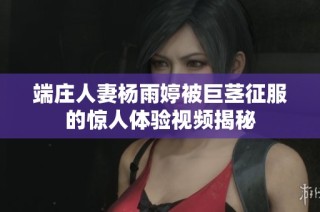 端庄人妻杨雨婷被巨茎征服的惊人体验视频揭秘