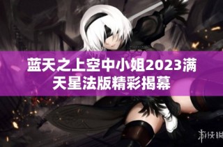 蓝天之上空中小姐2023满天星法版精彩揭幕