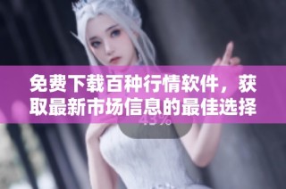 免费下载百种行情软件，获取最新市场信息的最佳选择