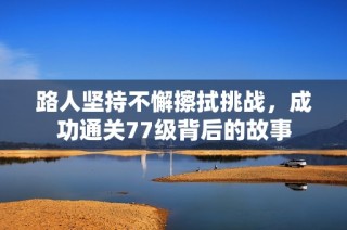 路人坚持不懈擦拭挑战，成功通关77级背后的故事