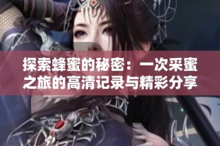 探索蜂蜜的秘密：一次采蜜之旅的高清记录与精彩分享