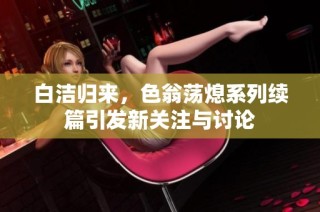 白洁归来，色翁荡熄系列续篇引发新关注与讨论