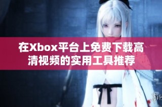 在Xbox平台上免费下载高清视频的实用工具推荐