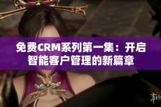 免费CRM系列第一集：开启智能客户管理的新篇章
