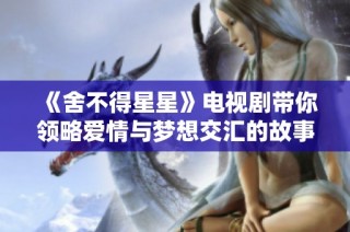 《舍不得星星》电视剧带你领略爱情与梦想交汇的故事