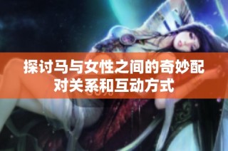 探讨马与女性之间的奇妙配对关系和互动方式