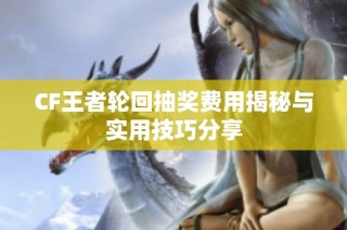 CF王者轮回抽奖费用揭秘与实用技巧分享