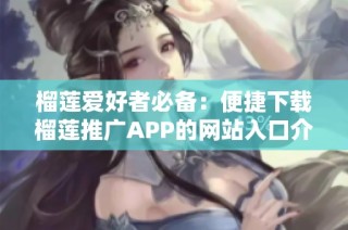 榴莲爱好者必备：便捷下载榴莲推广APP的网站入口介绍