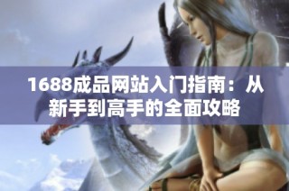 1688成品网站入门指南：从新手到高手的全面攻略