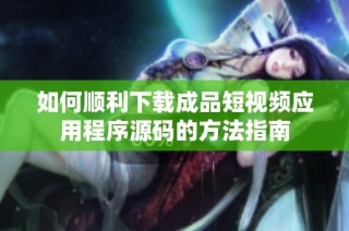 如何顺利下载成品短视频应用程序源码的方法指南