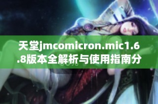 天堂jmcomicron.mic1.6.8版本全解析与使用指南分享