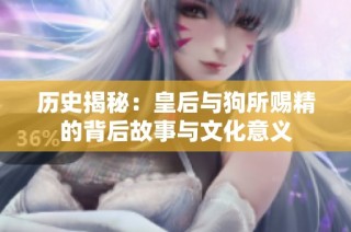 历史揭秘：皇后与狗所赐精的背后故事与文化意义