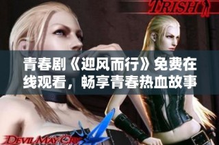 青春剧《迎风而行》免费在线观看，畅享青春热血故事揭秘