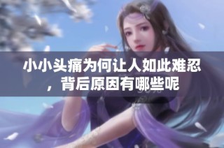 小小头痛为何让人如此难忍，背后原因有哪些呢