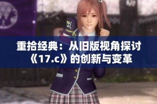 重拾经典：从旧版视角探讨《17.c》的创新与变革