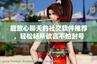 能放心聊天的社交软件推荐，轻松畅所欲言不怕封号