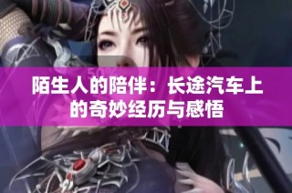 陌生人的陪伴：长途汽车上的奇妙经历与感悟
