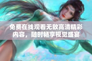 免费在线观看无敌高清精彩内容，随时畅享视觉盛宴
