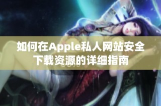 如何在Apple私人网站安全下载资源的详细指南