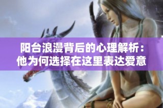 阳台浪漫背后的心理解析：他为何选择在这里表达爱意