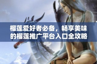 榴莲爱好者必备，畅享美味的榴莲推广平台入口全攻略