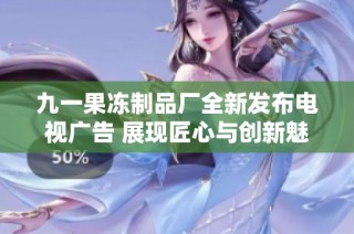 九一果冻制品厂全新发布电视广告 展现匠心与创新魅力