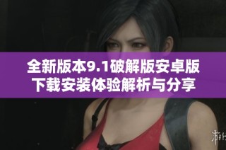 全新版本9.1破解版安卓版下载安装体验解析与分享