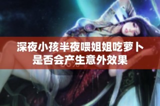 深夜小孩半夜喂姐姐吃萝卜是否会产生意外效果