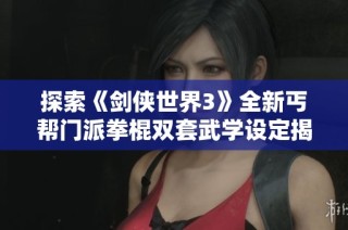探索《剑侠世界3》全新丐帮门派拳棍双套武学设定揭秘