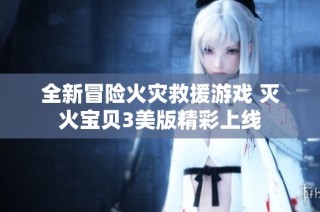 全新冒险火灾救援游戏 灭火宝贝3美版精彩上线