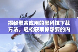 揭秘聚合应用的黑科技下载方法，轻松获取你想要的内容