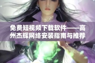 免费短视频下载软件——高州杰辉网络安装指南与推荐