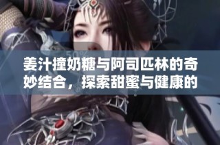 姜汁撞奶糖与阿司匹林的奇妙结合，探索甜蜜与健康的平衡