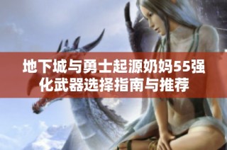 地下城与勇士起源奶妈55强化武器选择指南与推荐