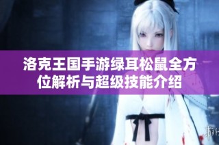 洛克王国手游绿耳松鼠全方位解析与超级技能介绍